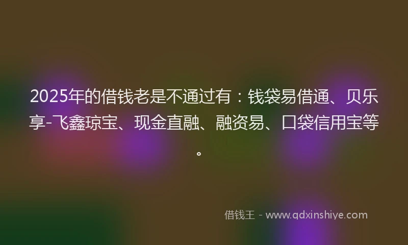 2025年的借钱老是不通过有：钱袋易借通、贝乐享-飞鑫琼宝、现金直融、融资易、口袋信用宝等。