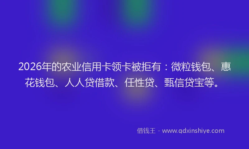 2026年的农业信用卡领卡被拒有:微粒钱包、惠花钱包、人人贷借款、任性贷、甄信贷宝等。