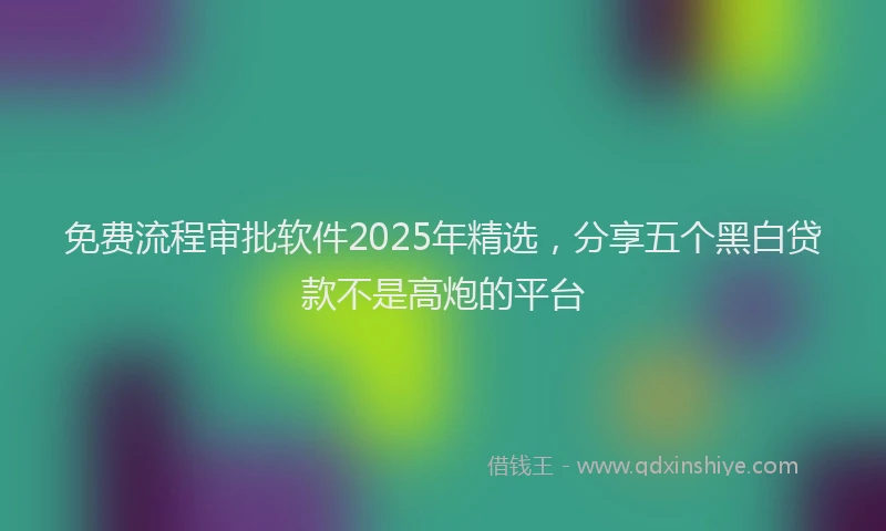 免费流程审批软件2025年精选，分享五个黑白贷款不是高炮的平台