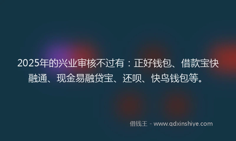 2025年的兴业审核不过有:正好钱包、借款宝快融通、现金易融贷宝、还呗、快鸟钱包等。