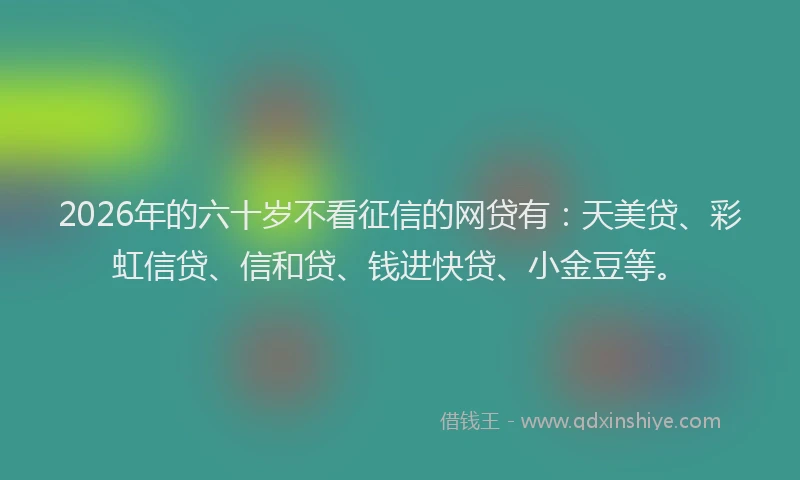 2026年的六十岁不看征信的网贷有：天美贷、彩虹信贷、信和贷、钱进快贷、小金豆等。