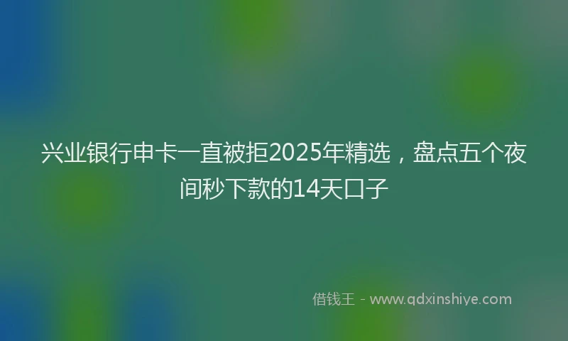 兴业银行申卡一直被拒2025年精选，盘点五个夜间秒下款的14天口子