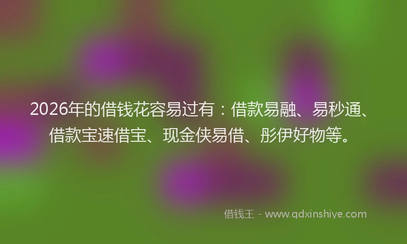 2026年的借钱花容易过有：借款易融、易秒通、借款宝速借宝、现金侠易借、彤伊好物等。