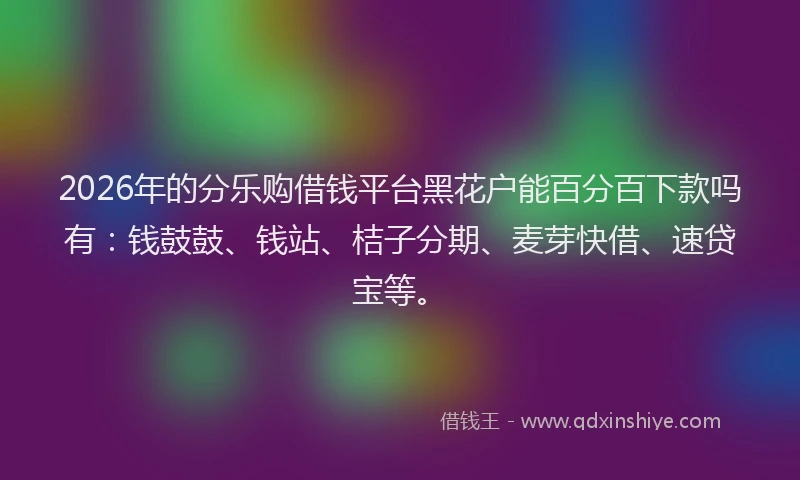 2026年的分乐购借钱平台黑花户能百分百下款吗有：钱鼓鼓、钱站、桔子分期、麦芽快借、速贷宝等。