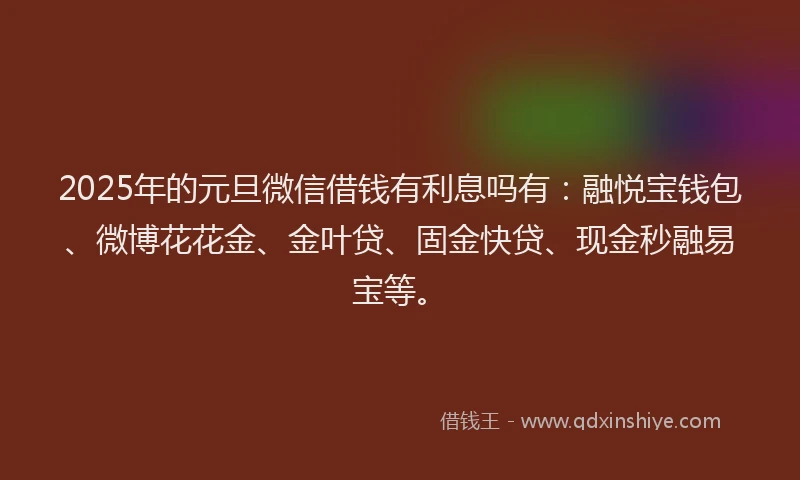 2025年的元旦微信借钱有利息吗有：融悦宝钱包、微博花花金、金叶贷、固金快贷、现金秒融易宝等。