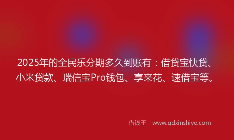 2025年的全民乐分期多久到账有：借贷宝快贷、小米贷款、瑞信宝Pro钱包、享来花、速借宝等。