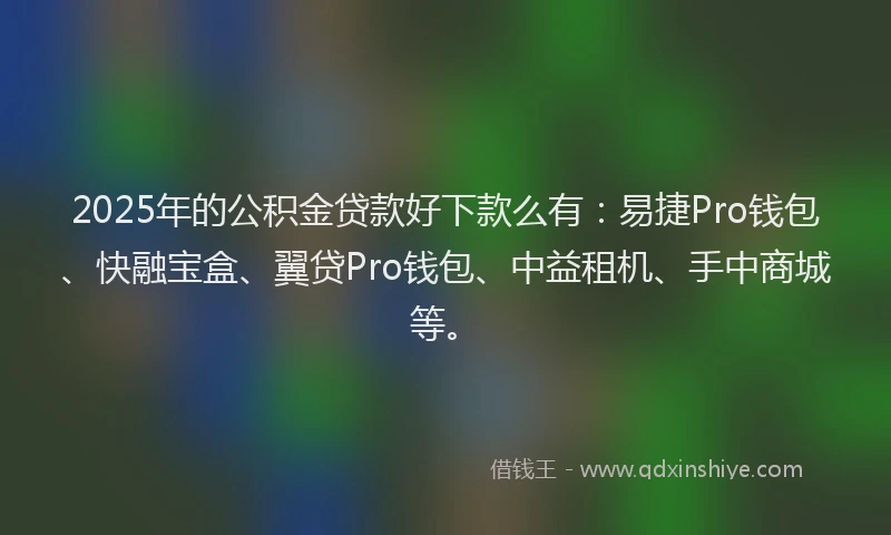 2025年的公积金贷款好下款么有：易捷Pro钱包、快融宝盒、翼贷Pro钱包、中益租机、手中商城等。