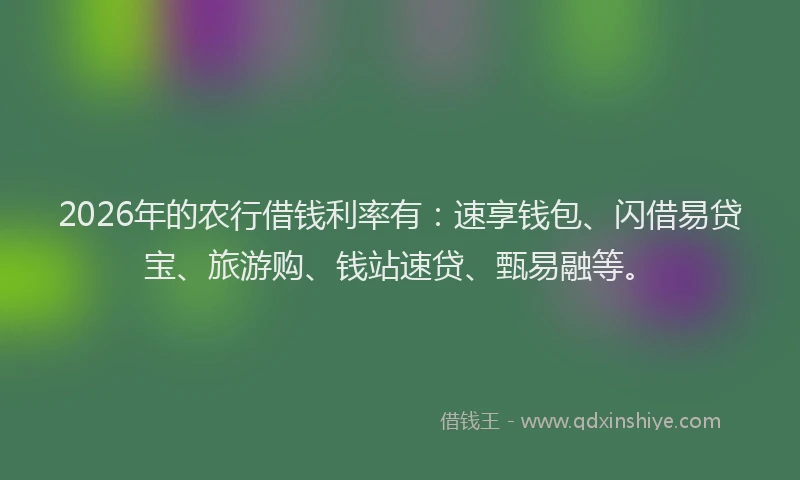2026年的农行借钱利率有:速享钱包、闪借易贷宝、旅游购、钱站速贷、甄易融等。