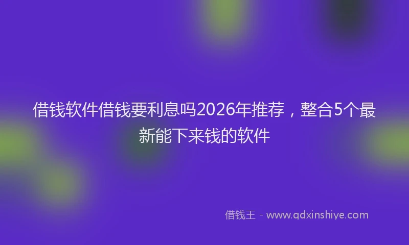 借钱软件借钱要利息吗2026年推荐，整合5个最新能下来钱的软件