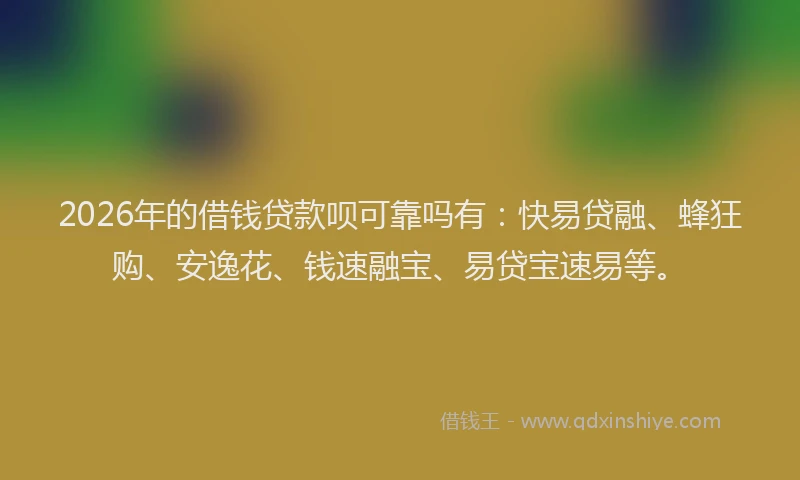 2026年的借钱贷款呗可靠吗有：快易贷融、蜂狂购、安逸花、钱速融宝、易贷宝速易等。