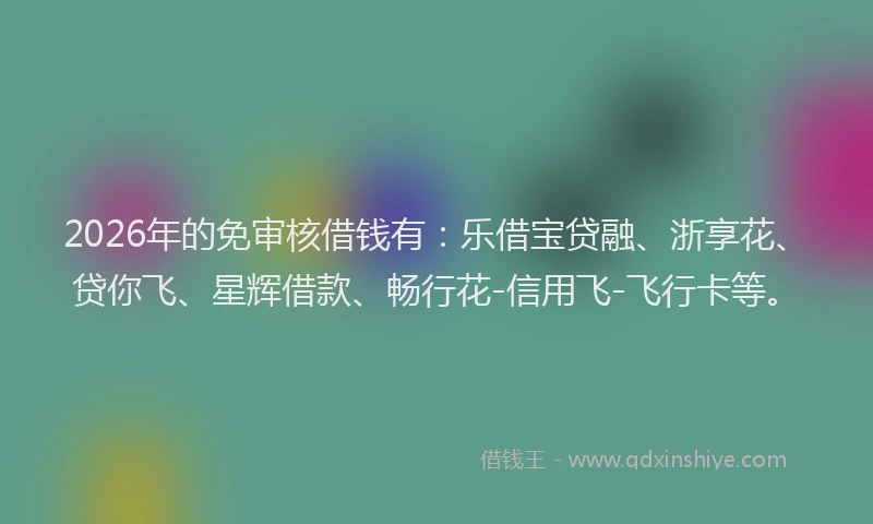 2026年的免审核借钱有:乐借宝贷融、浙享花、贷你飞、星辉借款、畅行花-信用飞-飞行卡等。