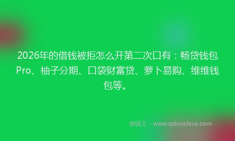 2026年的借钱被拒怎么开第二次口有：畅贷钱包Pro、柚子分期、口袋财富贷、萝卜易购、维维钱包等。