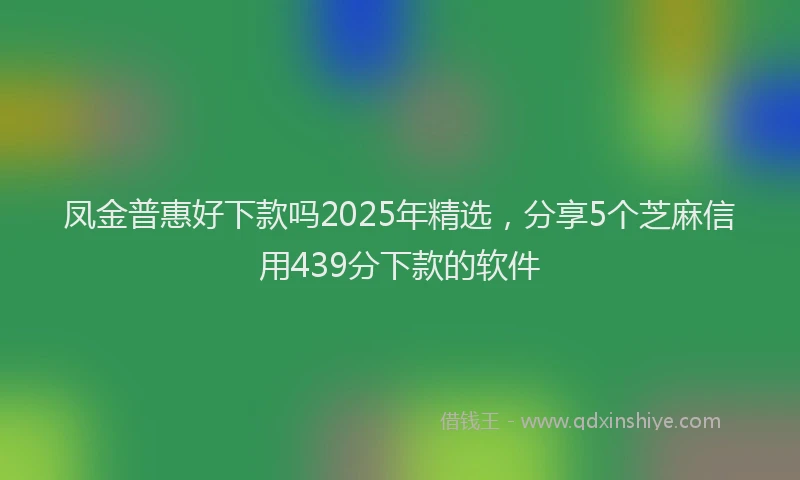 凤金普惠好下款吗2025年精选，分享5个芝麻信用439分下款的软件