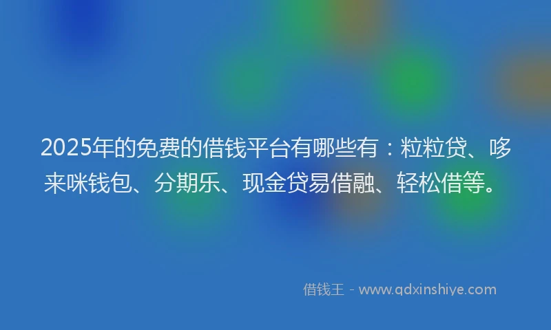2025年的免费的借钱平台有哪些有:粒粒贷、哆来咪钱包、分期乐、现金贷易借融、轻松借等。