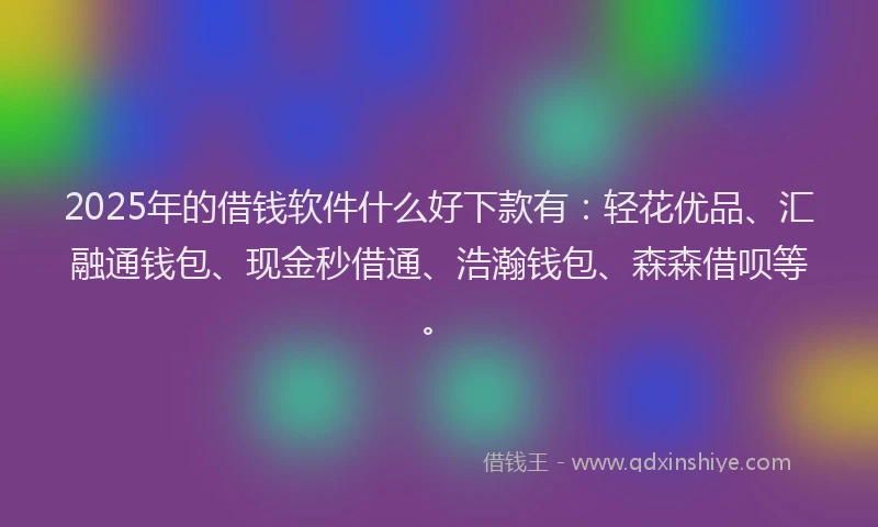 2025年的借钱软件什么好下款有:轻花优品、汇融通钱包、现金秒借通、浩瀚钱包、森森借呗等。