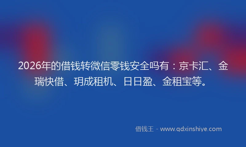 2026年的借钱转微信零钱安全吗有：京卡汇、金瑞快借、玥成租机、日日盈、金租宝等。