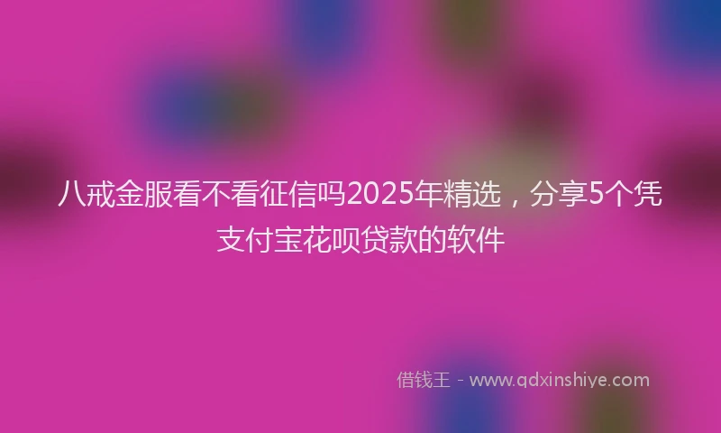 八戒金服看不看征信吗2025年精选，分享5个凭支付宝花呗贷款的软件