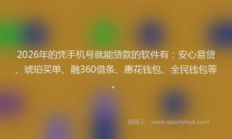 2026年的凭手机号就能贷款的软件有：安心易贷、琥珀买单、融360借条、惠花钱包、全民钱包等。