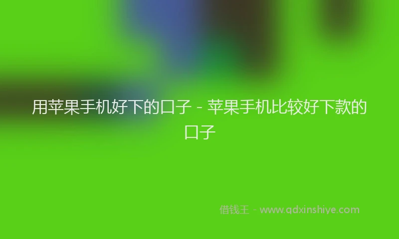 用苹果手机好下的口子 - 苹果手机比较好下款的口子