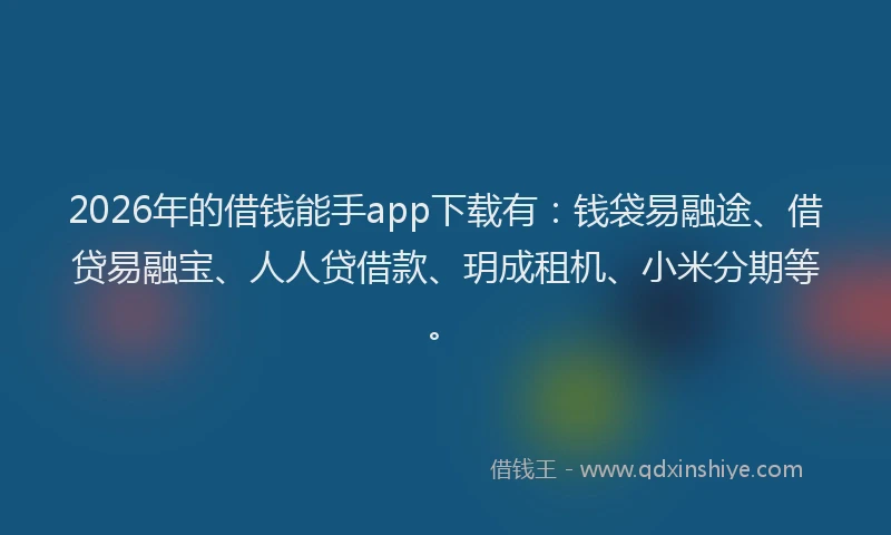 2026年的借钱能手app下载有：钱袋易融途、借贷易融宝、人人贷借款、玥成租机、小米分期等。