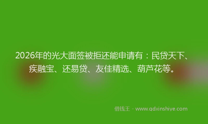 2026年的光大面签被拒还能申请有：民贷天下、疾融宝、还易贷、友佳精选、葫芦花等。