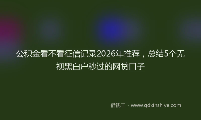 公积金看不看征信记录2026年推荐,总结5个无视黑白户秒过的网贷口子