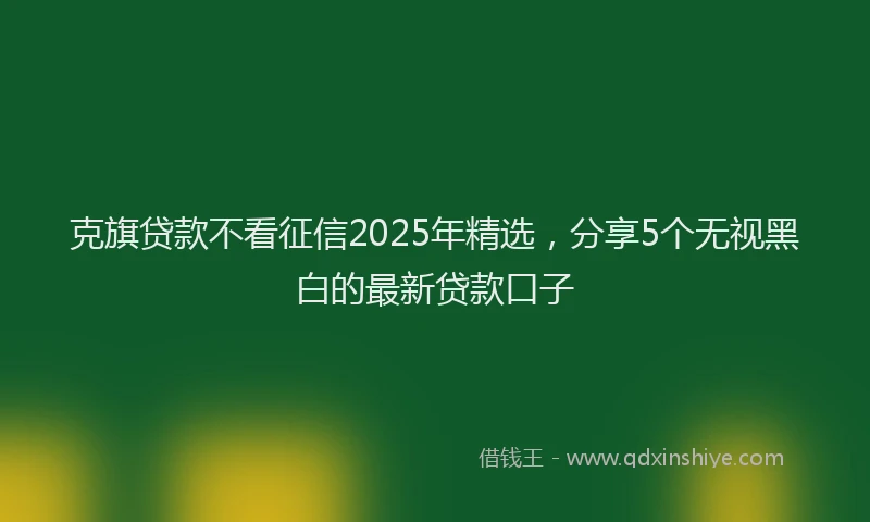 克旗贷款不看征信2025年精选，分享5个无视黑白的最新贷款口子