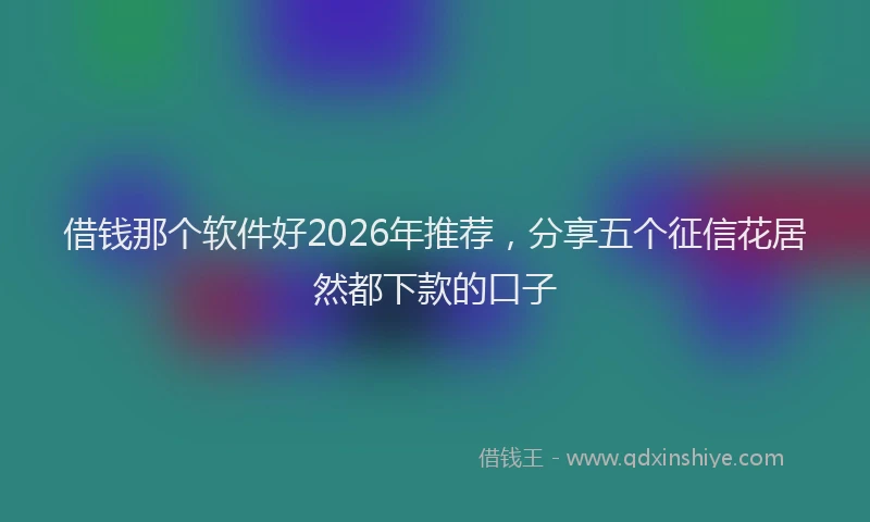 借钱那个软件好2026年推荐，分享五个征信花居然都下款的口子