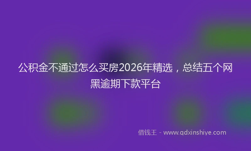 公积金不通过怎么买房2026年精选，总结五个网黑逾期下款平台