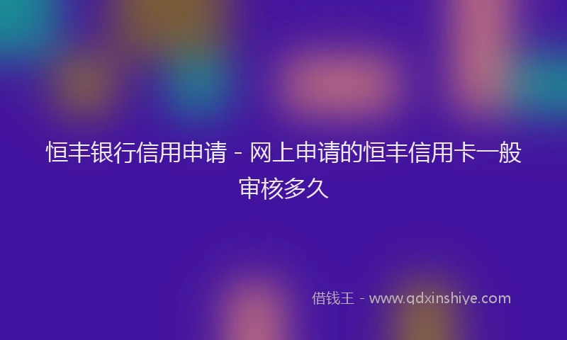 恒丰银行信用申请 - 网上申请的恒丰信用卡一般审核多久