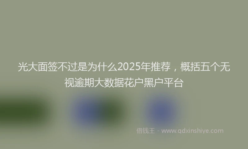光大面签不过是为什么2025年推荐，概括五个无视逾期大数据花户黑户平台