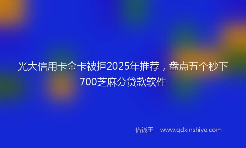 光大信用卡金卡被拒2025年推荐，盘点五个秒下700芝麻分贷款软件