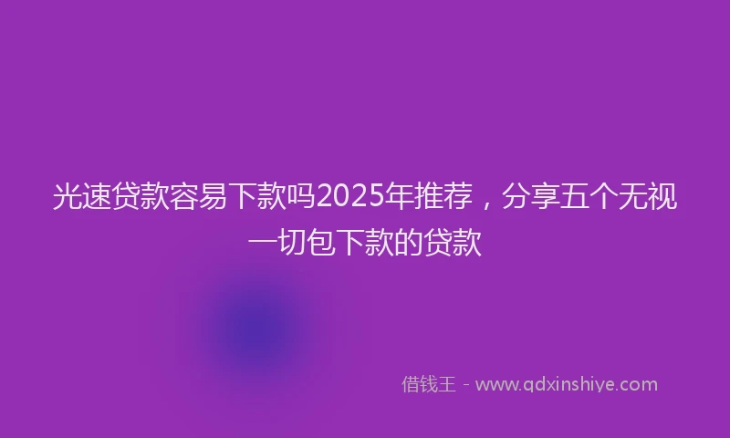 光速贷款容易下款吗2025年推荐，分享五个无视一切包下款的贷款
