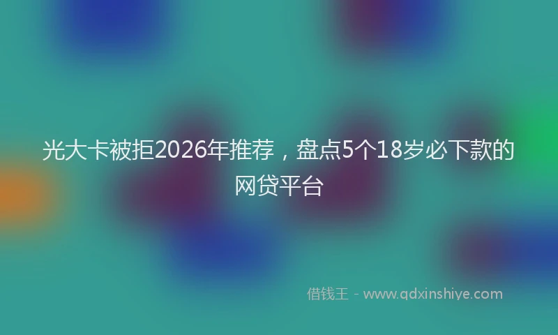光大卡被拒2026年推荐，盘点5个18岁必下款的网贷平台