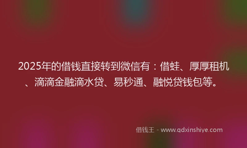 2025年的借钱直接转到微信有:借蛙、厚厚租机、滴滴金融滴水贷、易秒通、融悦贷钱包等。