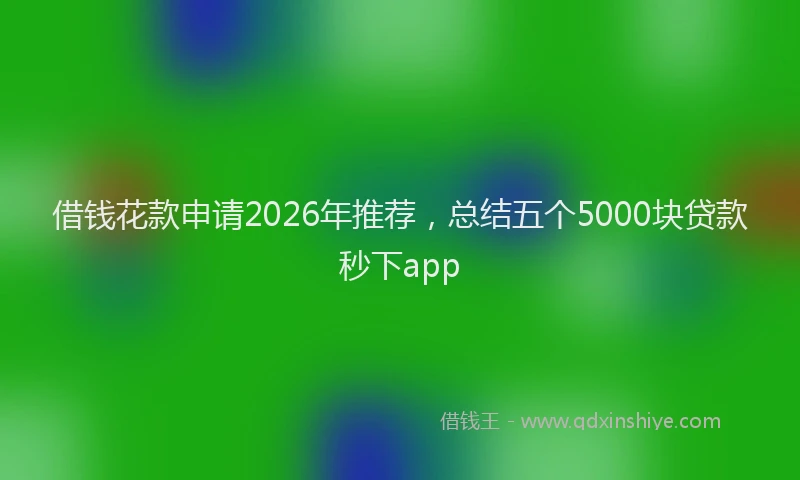 借钱花款申请2026年推荐，总结五个5000块贷款秒下app