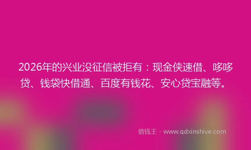2026年的兴业没征信被拒有：现金侠速借、哆哆贷、钱袋快借通、百度有钱花、安心贷宝融等。