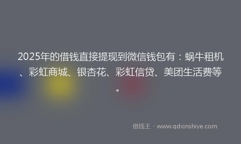 2025年的借钱直接提现到微信钱包有：蜗牛租机、彩虹商城、银杏花、彩虹信贷、美团生活费等。