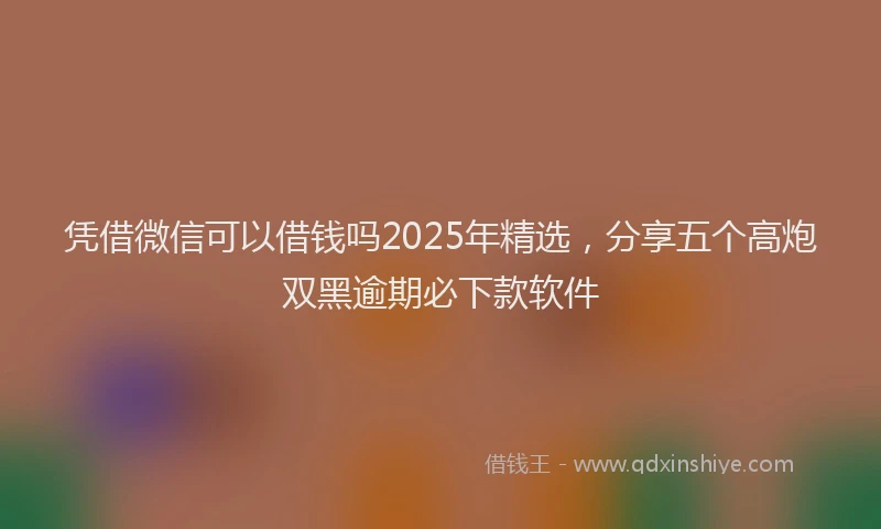 凭借微信可以借钱吗2025年精选，分享五个高炮双黑逾期必下款软件