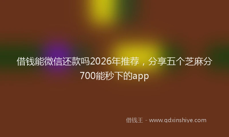 借钱能微信还款吗2026年推荐，分享五个芝麻分700能秒下的app