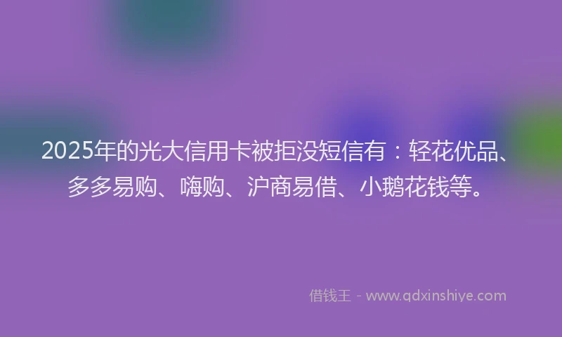 2025年的光大信用卡被拒没短信有:轻花优品、多多易购、嗨购、沪商易借、小鹅花钱等。