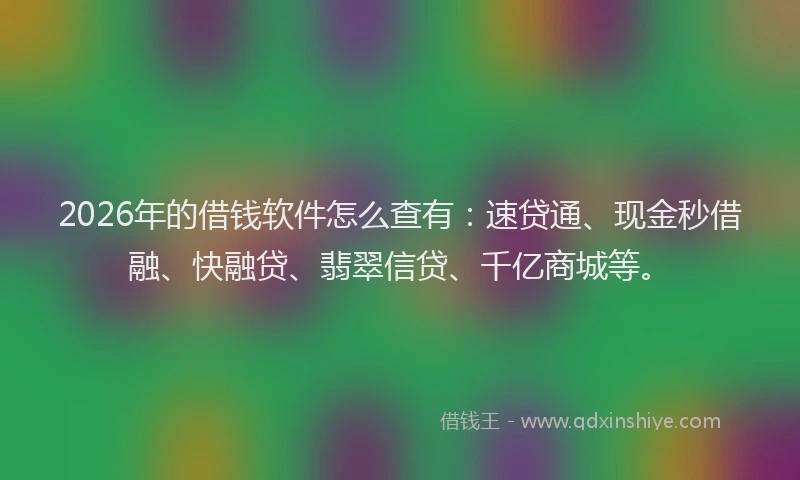 2026年的借钱软件怎么查有：速贷通、现金秒借融、快融贷、翡翠信贷、千亿商城等。