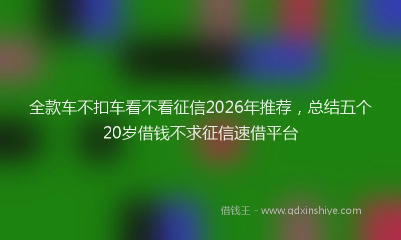 全款车不扣车看不看征信2026年推荐，总结五个20岁借钱不求征信速借平台