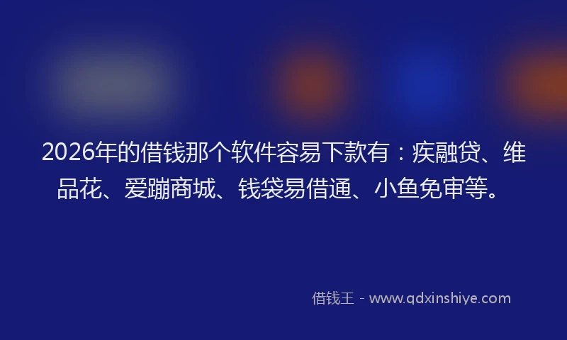 2026年的借钱那个软件容易下款有：疾融贷、维品花、爱蹦商城、钱袋易借通、小鱼免审等。