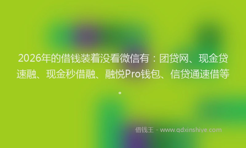 2026年的借钱装着没看微信有：团贷网、现金贷速融、现金秒借融、融悦Pro钱包、信贷通速借等。