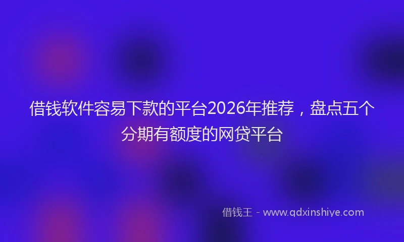 借钱软件容易下款的平台2026年推荐，盘点五个分期有额度的网贷平台
