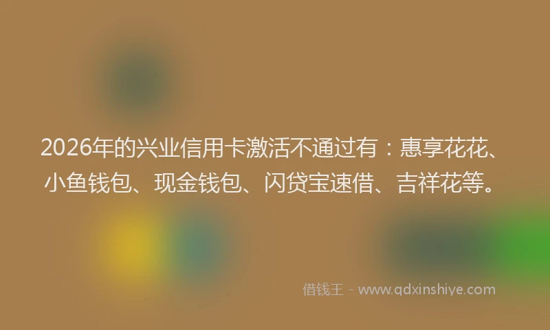2026年的兴业信用卡激活不通过有:惠享花花、小鱼钱包、现金钱包、闪贷宝速借、吉祥花等。