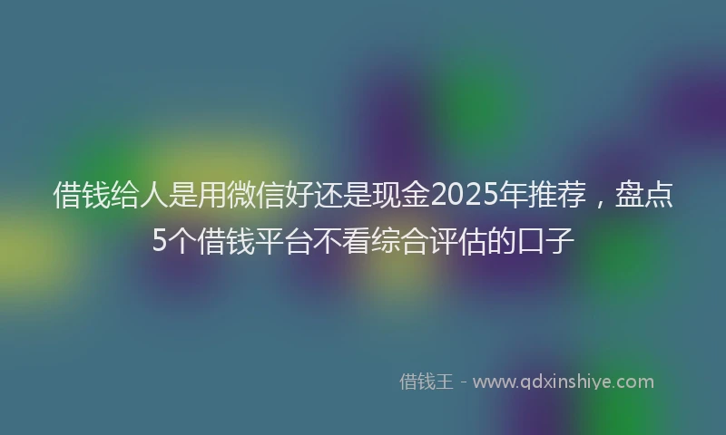 借钱给人是用微信好还是现金2025年推荐，盘点5个借钱平台不看综合评估的口子
