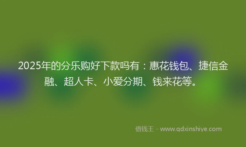 2025年的分乐购好下款吗有:惠花钱包、捷信金融、超人卡、小爱分期、钱来花等。