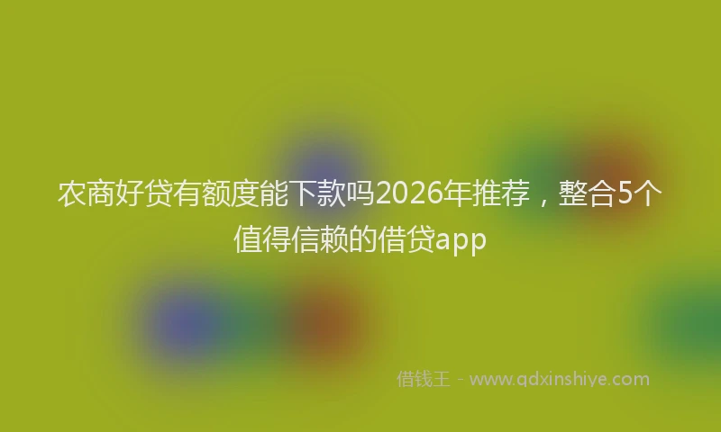 农商好贷有额度能下款吗2026年推荐，整合5个值得信赖的借贷app